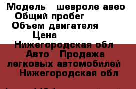  › Модель ­ шевроле авео › Общий пробег ­ 45 000 › Объем двигателя ­ 1 › Цена ­ 330 000 - Нижегородская обл. Авто » Продажа легковых автомобилей   . Нижегородская обл.